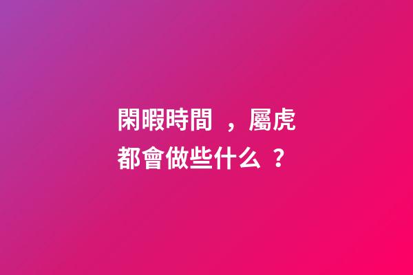 閑暇時間，屬虎都會做些什么？